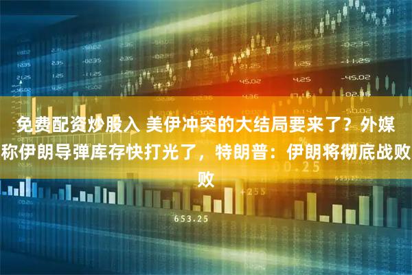 免费配资炒股入 美伊冲突的大结局要来了？外媒称伊朗导弹库存快打光了，特朗普：伊朗将彻底战败