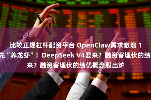 比较正规杠杆配资平台 OpenClaw需求激增 10余家公司率先“养龙虾”！DeepSeek V4要来？融资客埋伏的绩优概念股出炉