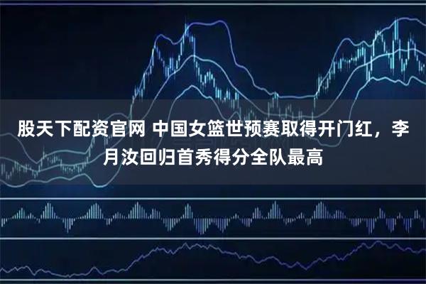 股天下配资官网 中国女篮世预赛取得开门红，李月汝回归首秀得分全队最高