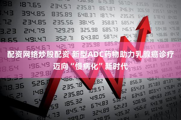 配资网络炒股配资 新型ADC药物助力乳腺癌诊疗迈向“慢病化”新时代