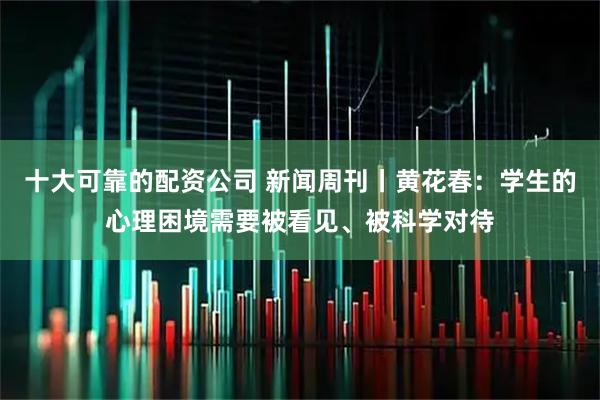 十大可靠的配资公司 新闻周刊丨黄花春：学生的心理困境需要被看见、被科学对待