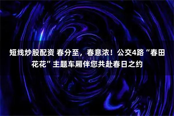 短线炒股配资 春分至，春意浓！公交4路“春田花花”主题车厢伴您共赴春日之约