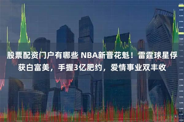 股票配资门户有哪些 NBA新晋花魁!雷霆球星俘获白富美,手握3亿肥约,爱情事业双丰收