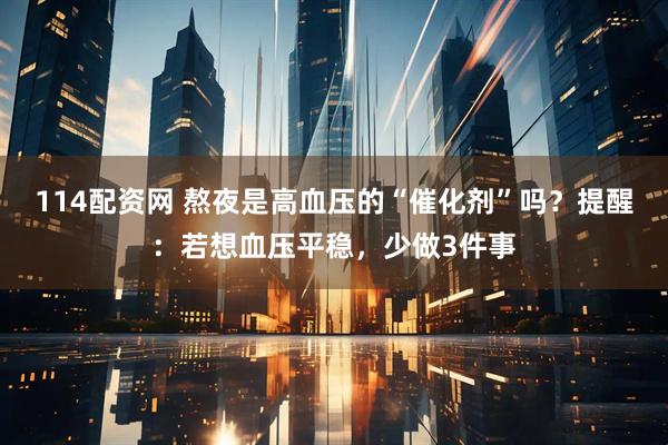 114配资网 熬夜是高血压的“催化剂”吗?提醒:若想血压平稳,少做3件事