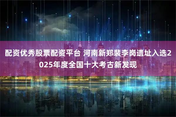 配资优秀股票配资平台 河南新郑裴李岗遗址入选2025年度全国十大考古新发现
