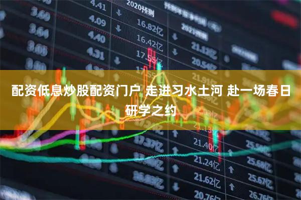配资低息炒股配资门户 走进习水土河 赴一场春日研学之约
