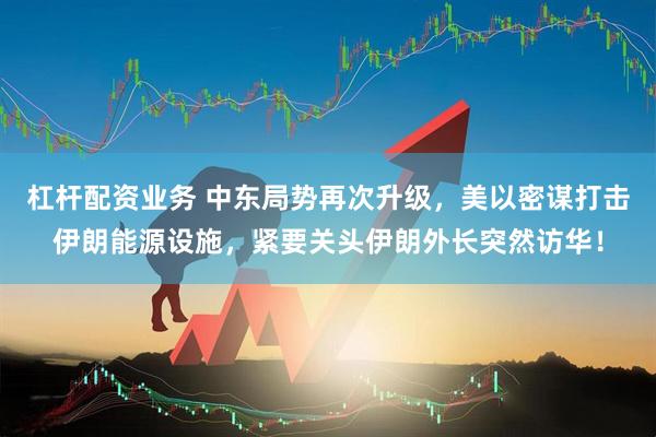杠杆配资业务 中东局势再次升级，美以密谋打击伊朗能源设施，紧要关头伊朗外长突然访华！