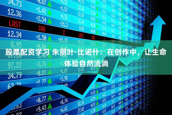 股票配资学习 朱丽叶·比诺什：在创作中，让生命体验自然流淌