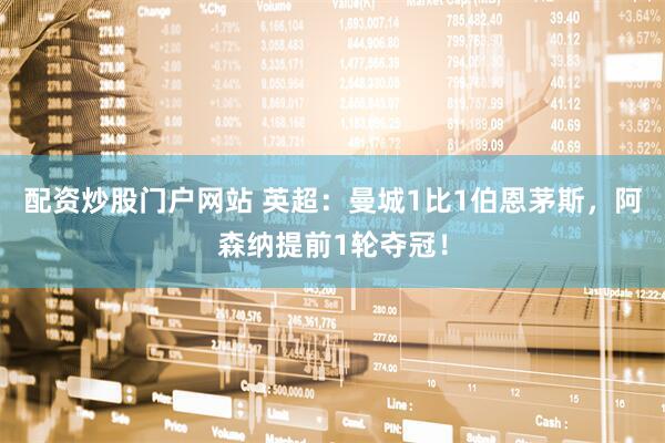配资炒股门户网站 英超：曼城1比1伯恩茅斯，阿森纳提前1轮夺冠！