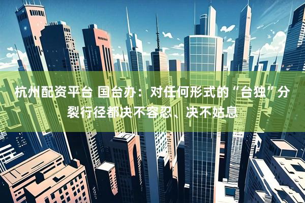 杭州配资平台 国台办：对任何形式的“台独”分裂行径都决不容忍、决不姑息