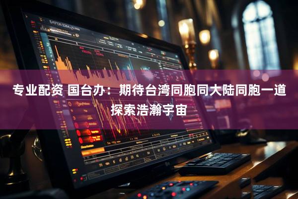 专业配资 国台办：期待台湾同胞同大陆同胞一道探索浩瀚宇宙
