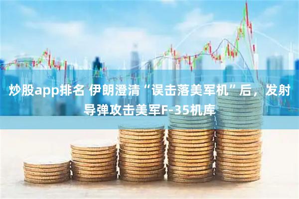 炒股app排名 伊朗澄清“误击落美军机”后，发射导弹攻击美军F-35机库