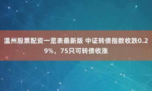 温州股票配资一览表最新版 中证转债指数收跌0.29%，75只可转债收涨