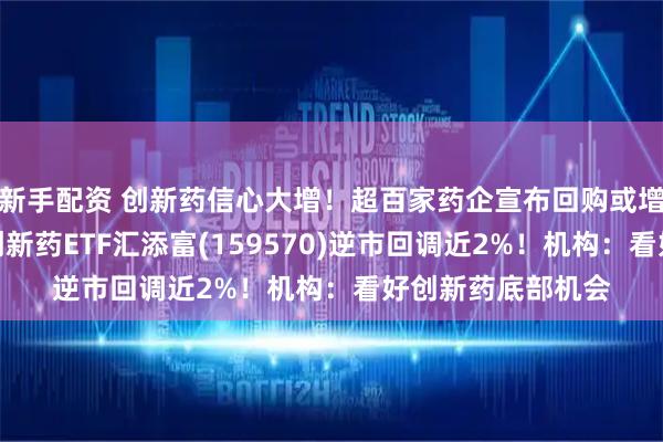 新手配资 创新药信心大增！超百家药企宣布回购或增持股份！港股通创新药ETF汇添富(159570)逆市回调近2%！机构：看好创新药底部机会