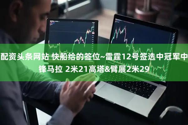 配资头条网站 快船给的签位~雷霆12号签选中冠军中锋马拉 2米21高塔&臂展2米29