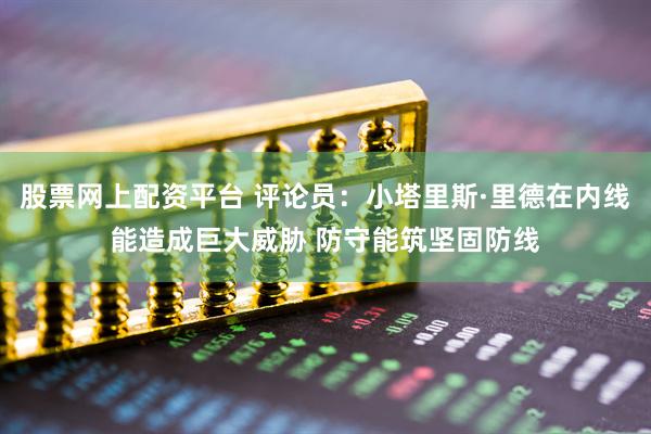 股票网上配资平台 评论员：小塔里斯·里德在内线能造成巨大威胁 防守能筑坚固防线