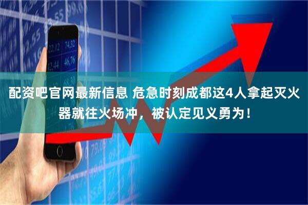 配资吧官网最新信息 危急时刻成都这4人拿起灭火器就往火场冲,被认定见义勇为!