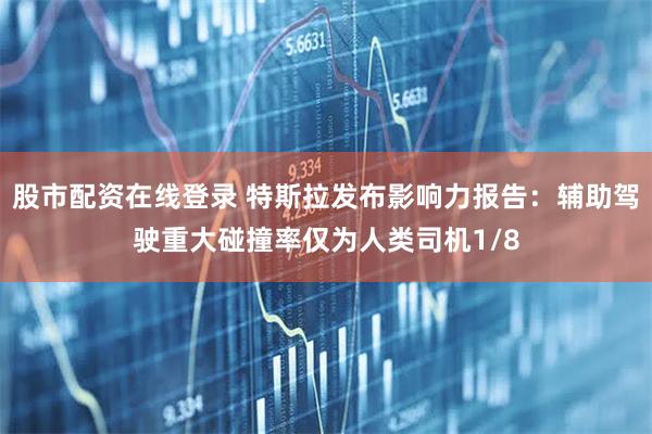 股市配资在线登录 特斯拉发布影响力报告：辅助驾驶重大碰撞率仅为人类司机1/8