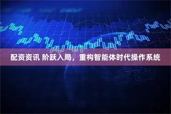 配资资讯 阶跃入局，重构智能体时代操作系统