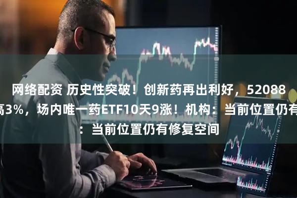 网络配资 历史性突破！创新药再出利好，520880放量摸高3%，场内唯一药ETF10天9涨！机构：当前位置仍有修复空间