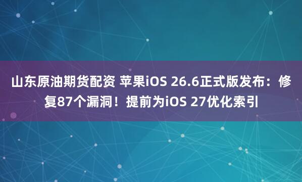 山东原油期货配资 苹果iOS 26.6正式版发布：修复87个漏洞！提前为iOS 27优化索引