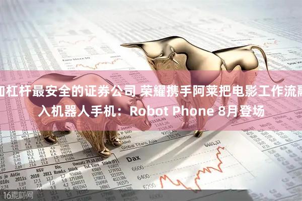 加杠杆最安全的证券公司 荣耀携手阿莱把电影工作流融入机器人手机：Robot Phone 8月登场